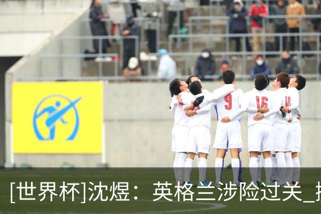 [世界杯]沈煜：英格兰涉险过关 挪威制造足够多惊喜
